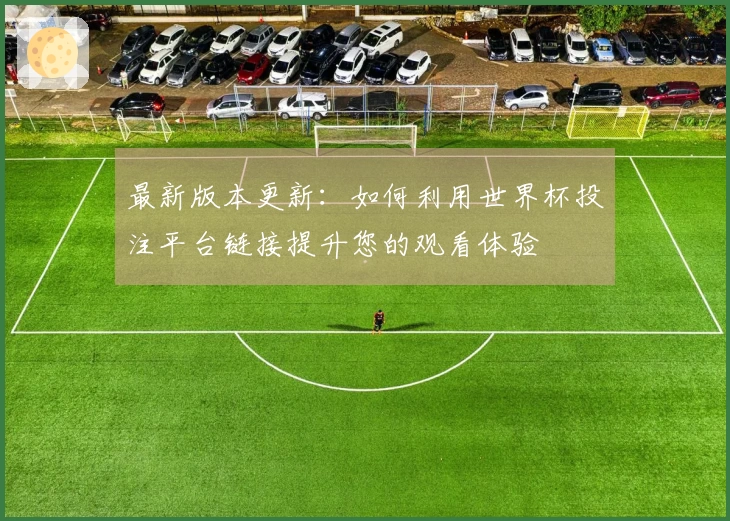最新版本更新:如何利用世界杯投注平台链接提升您的观看体验