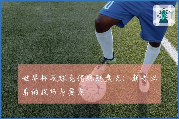 世界杯滚球竞猜规则盘点：新手必看的技巧与要点