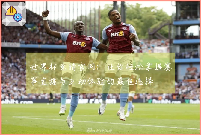 世界杯竞猜官网：让你轻松掌握赛事直播与互动体验的最佳选择