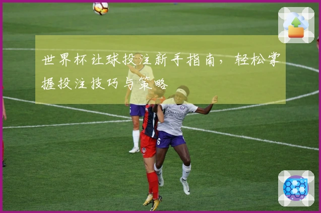 世界杯让球投注新手指南，轻松掌握投注技巧与策略
