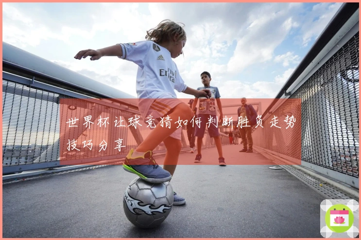 世界杯让球竞猜如何判断胜负走势技巧分享