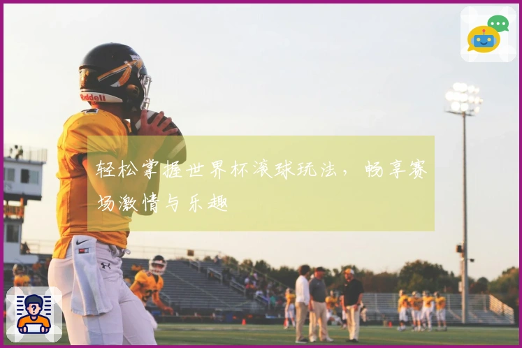轻松掌握世界杯滚球玩法，畅享赛场激情与乐趣