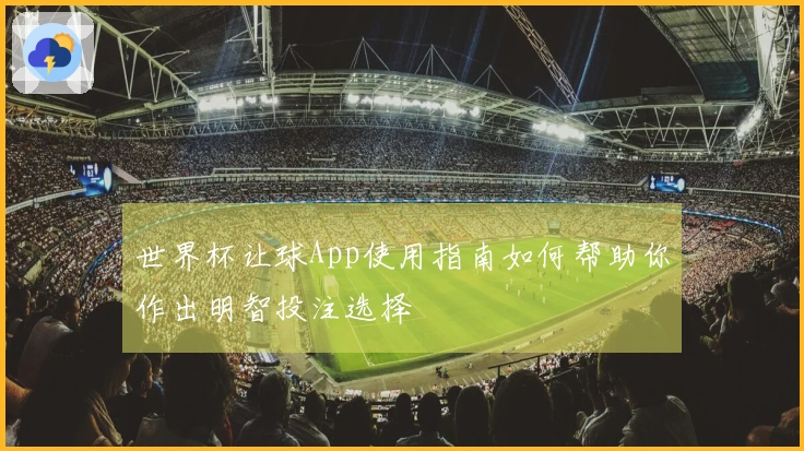 世界杯让球App使用指南如何帮助你作出明智投注选择