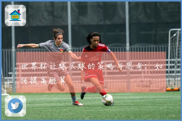 世界杯让球买球的策略与思考：如何提高胜算