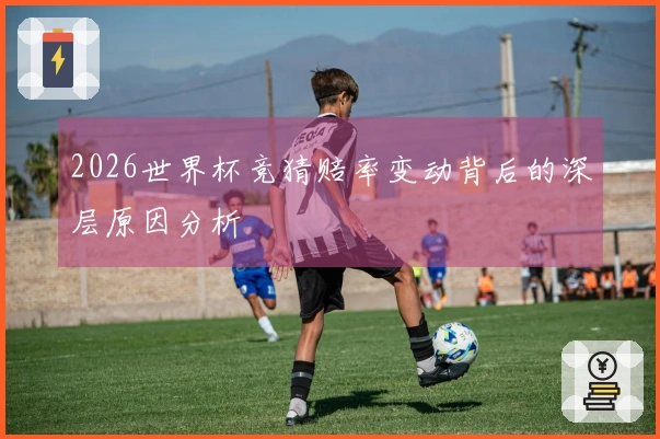2026世界杯竞猜赔率变动背后的深层原因分析