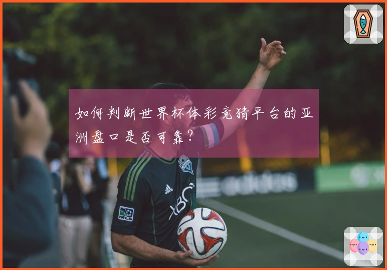 如何判断世界杯体彩竞猜平台的亚洲盘口是否可靠？