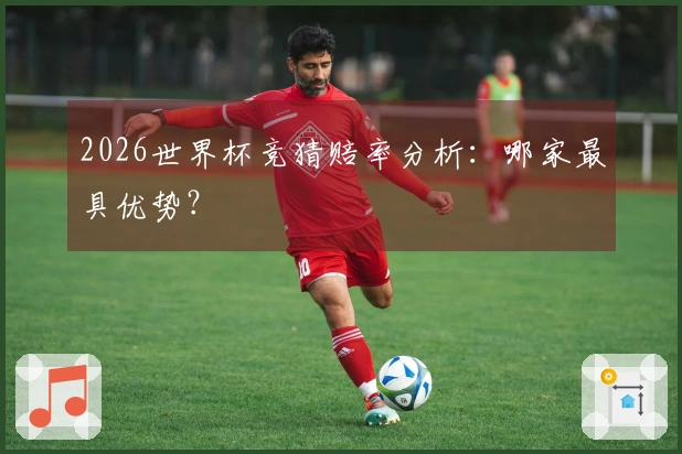 2026世界杯竞猜赔率分析：哪家最具优势？