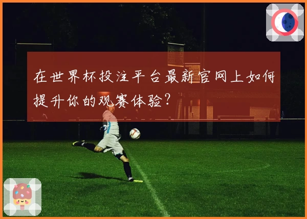 在世界杯投注平台最新官网上如何提升你的观赛体验?