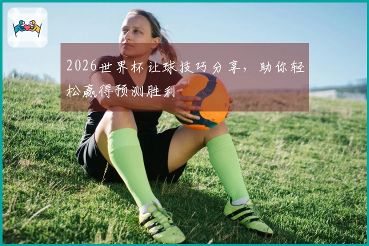 2026世界杯让球技巧分享，助你轻松赢得预测胜利