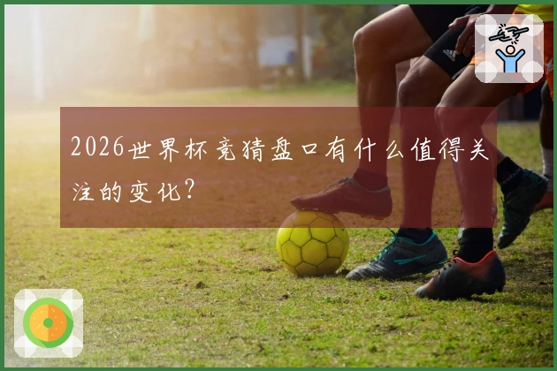 2026世界杯竞猜盘口有什么值得关注的变化？