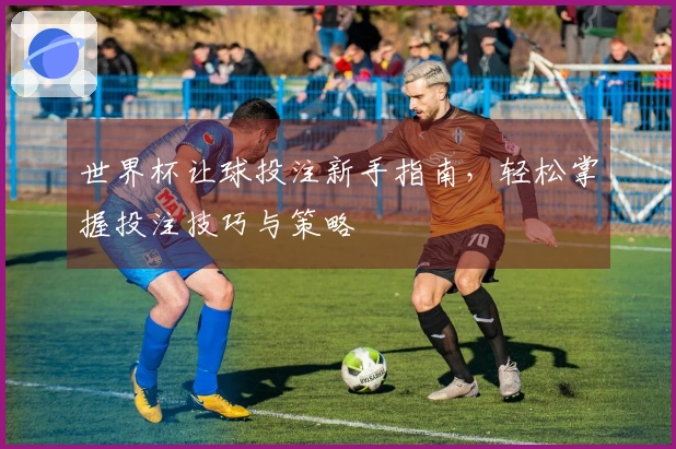 世界杯让球投注新手指南，轻松掌握投注技巧与策略