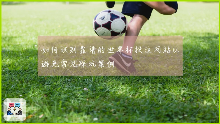 如何识别靠谱的世界杯投注网站以避免常见踩坑案例