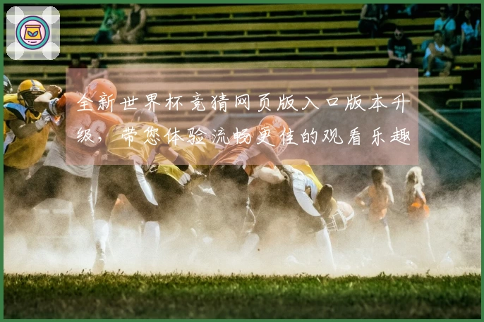 全新世界杯竞猜网页版入口版本升级，带您体验流畅更佳的观看乐趣与便捷功能