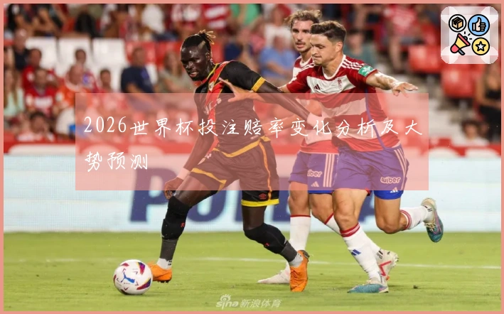 2026世界杯投注赔率变化分析及大势预测