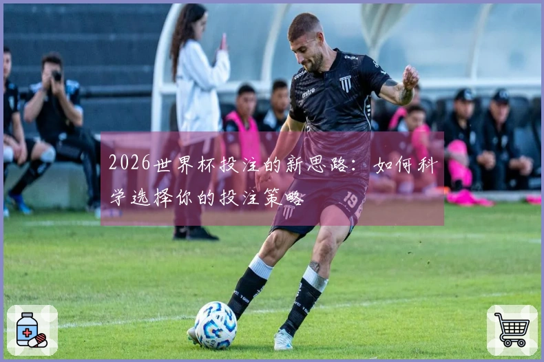 2026世界杯投注的新思路：如何科学选择你的投注策略