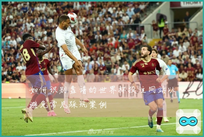 如何识别靠谱的世界杯投注网站以避免常见踩坑案例