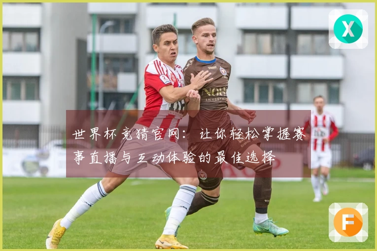世界杯竞猜官网:让你轻松掌握赛事直播与互动体验的最佳选择