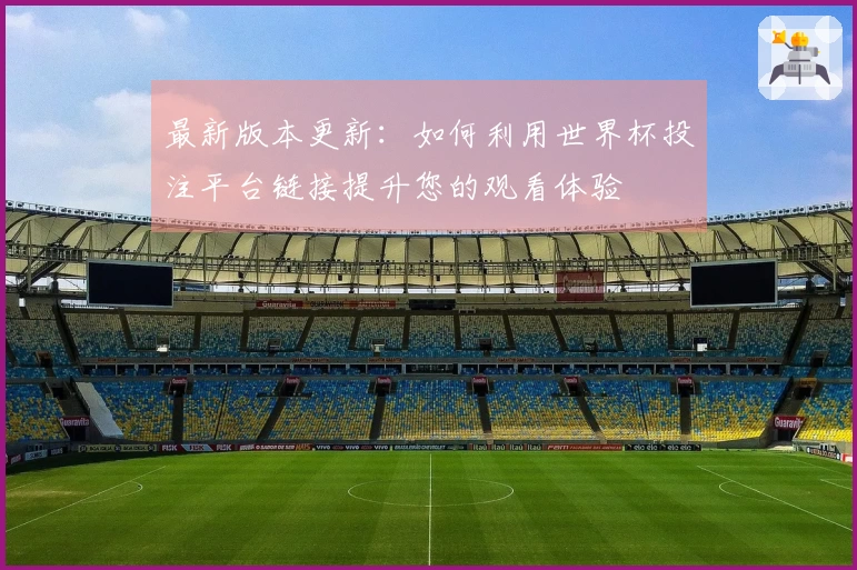 最新版本更新：如何利用世界杯投注平台链接提升您的观看体验