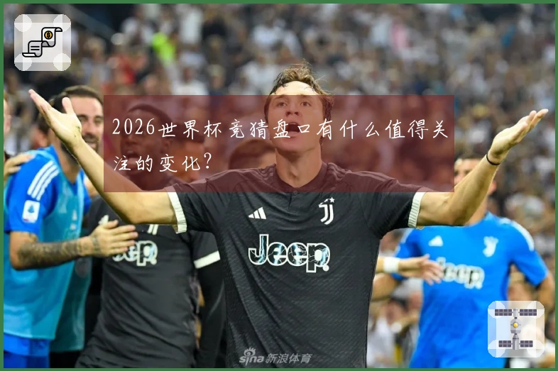 2026世界杯竞猜盘口有什么值得关注的变化？
