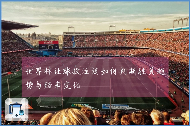 世界杯让球投注该如何判断胜负趋势与赔率变化