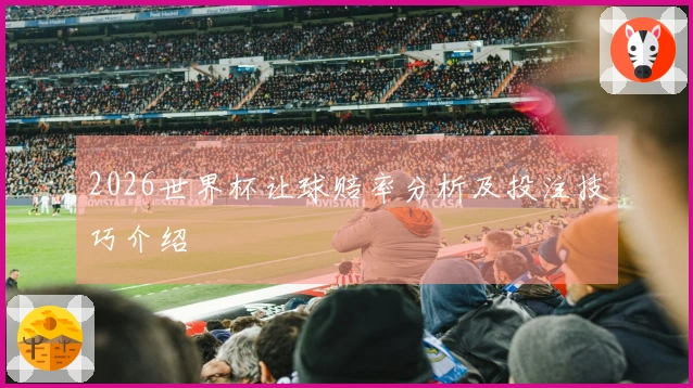 2026世界杯让球赔率分析及投注技巧介绍