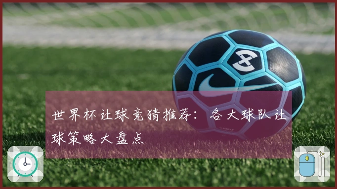 世界杯让球竞猜推荐：各大球队让球策略大盘点
