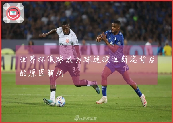 世界杯滚球成为球迷投注新宠背后的原因解析