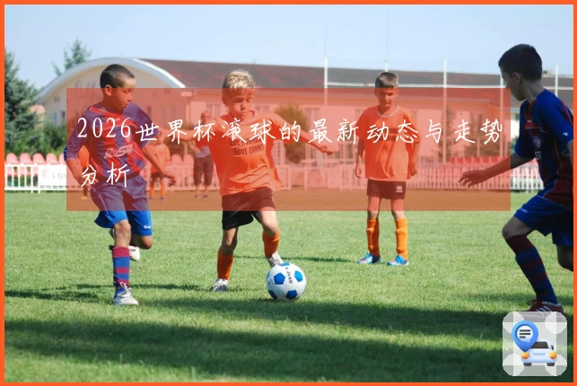 2026世界杯滚球的最新动态与走势分析