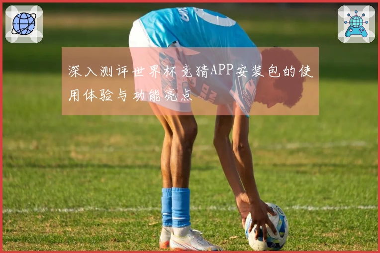 深入测评世界杯竞猜APP安装包的使用体验与功能亮点
